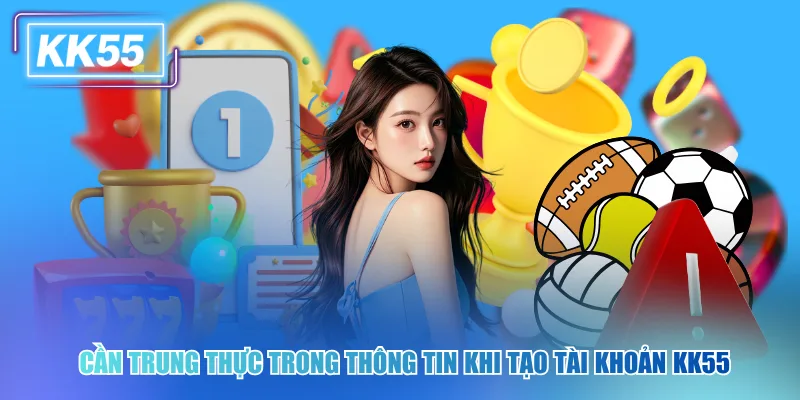 Cần trung thực trong thông tin khi tạo tài khoản kk55