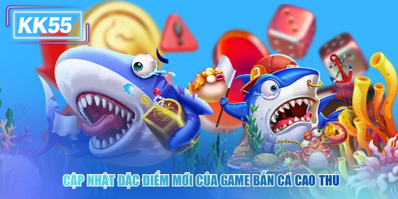 Cập nhật đặc điểm mới của game bắn cá cao thủ