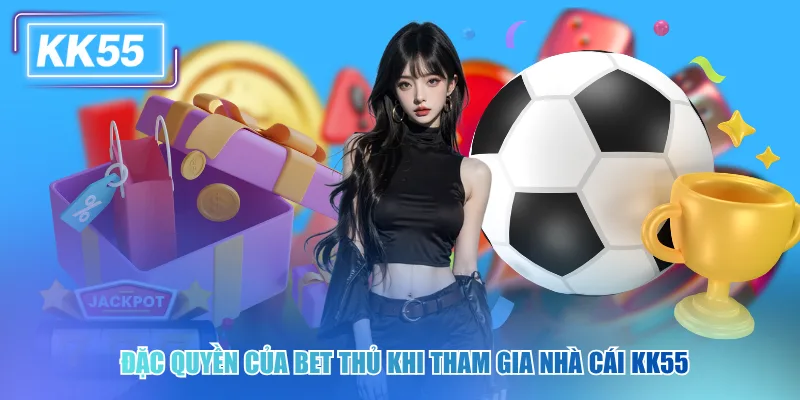 Đặc quyền của bet thủ khi tham gia nhà cái kk55