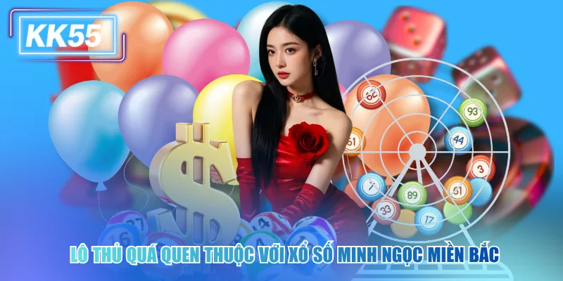 Lô thủ quá quen thuộc với xổ số Minh Ngọc miền Bắc